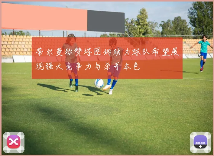蒂尔曼称赞塔图姆助力球队希望展现强大竞争力与杀手本色